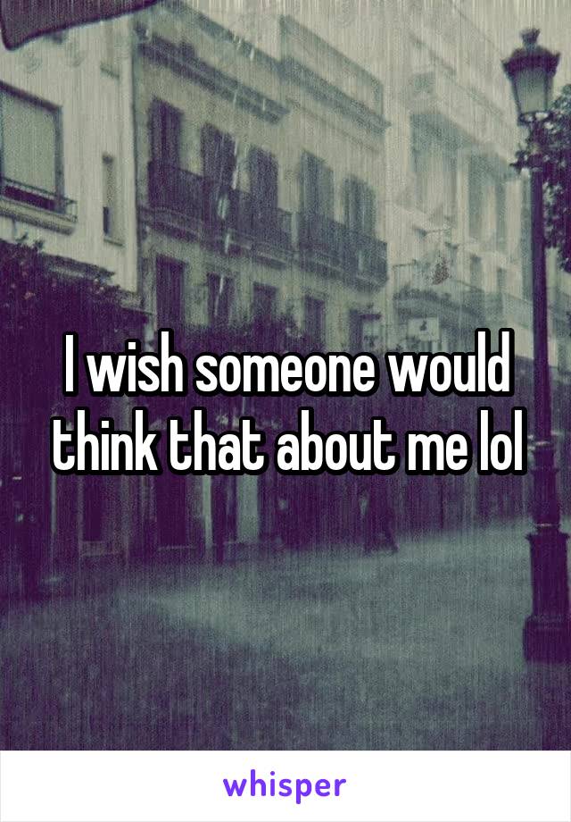 I wish someone would think that about me lol