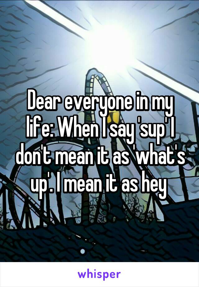 Dear everyone in my life: When I say 'sup' I don't mean it as 'what's up'. I mean it as hey 