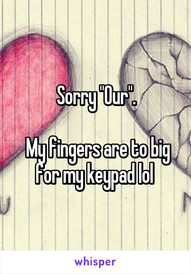 Sorry "Our".

 My fingers are to big for my keypad lol 