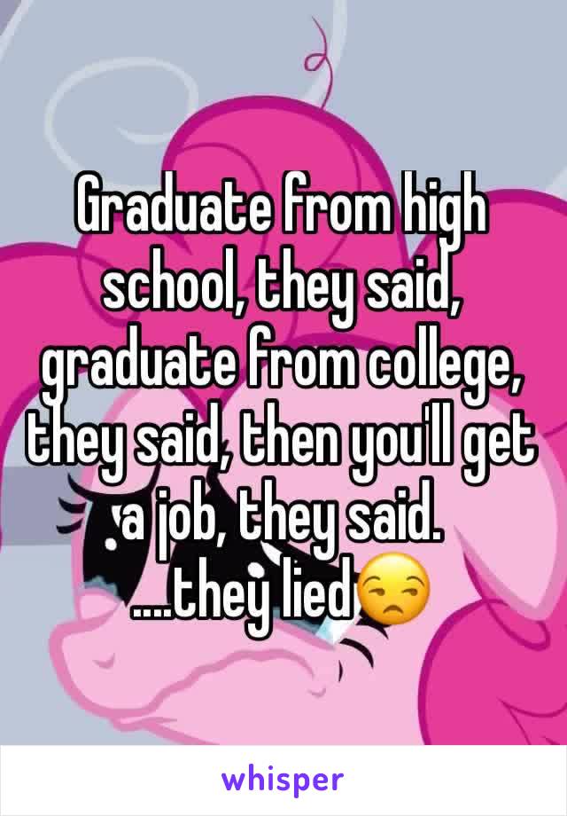 Graduate from high school, they said, graduate from college, they said, then you'll get a job, they said.
....they lied😒