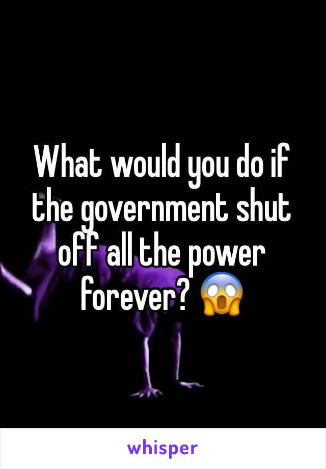 What would you do if the government shut off all the power forever? 😱