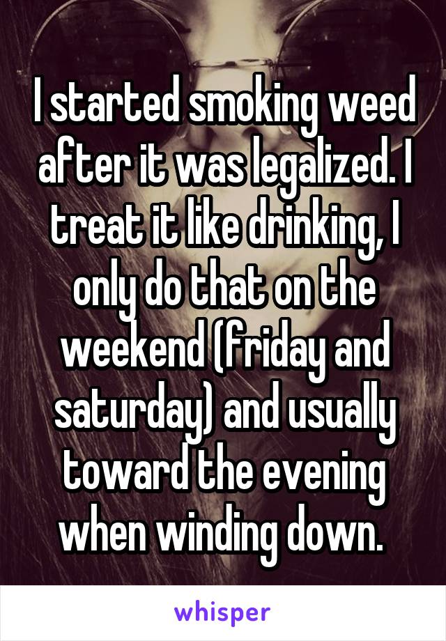 I started smoking weed after it was legalized. I treat it like drinking, I only do that on the weekend (friday and saturday) and usually toward the evening when winding down. 