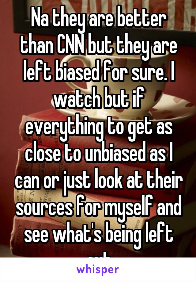 Na they are better than CNN but they are left biased for sure. I watch but if everything to get as close to unbiased as I can or just look at their sources for myself and see what's being left out