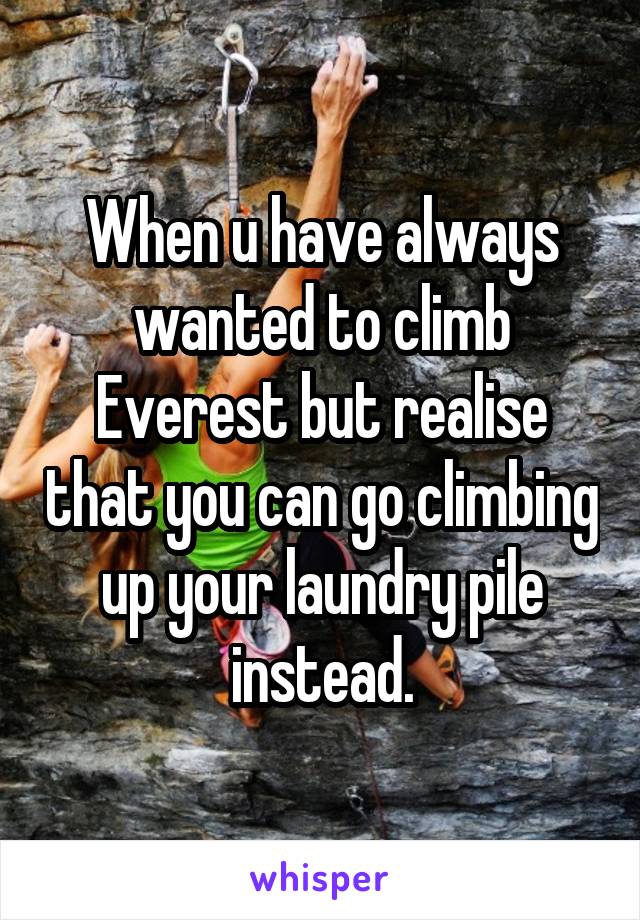 When u have always wanted to climb Everest but realise that you can go climbing up your laundry pile instead.