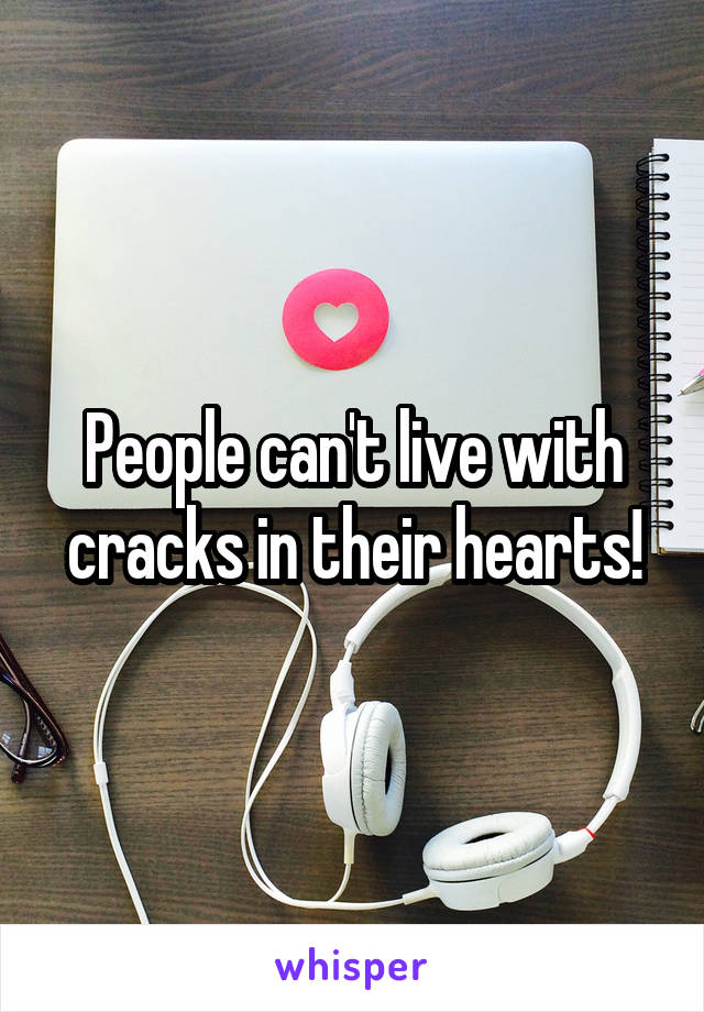 People can't live with cracks in their hearts!