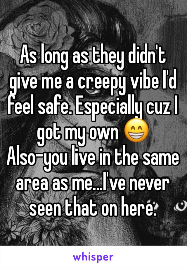 As long as they didn't give me a creepy vibe I'd feel safe. Especially cuz I got my own 😁 
Also-you live in the same area as me...I've never seen that on here. 