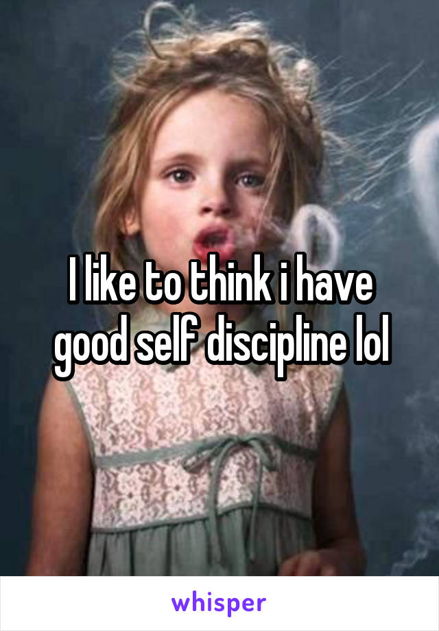 I like to think i have good self discipline lol