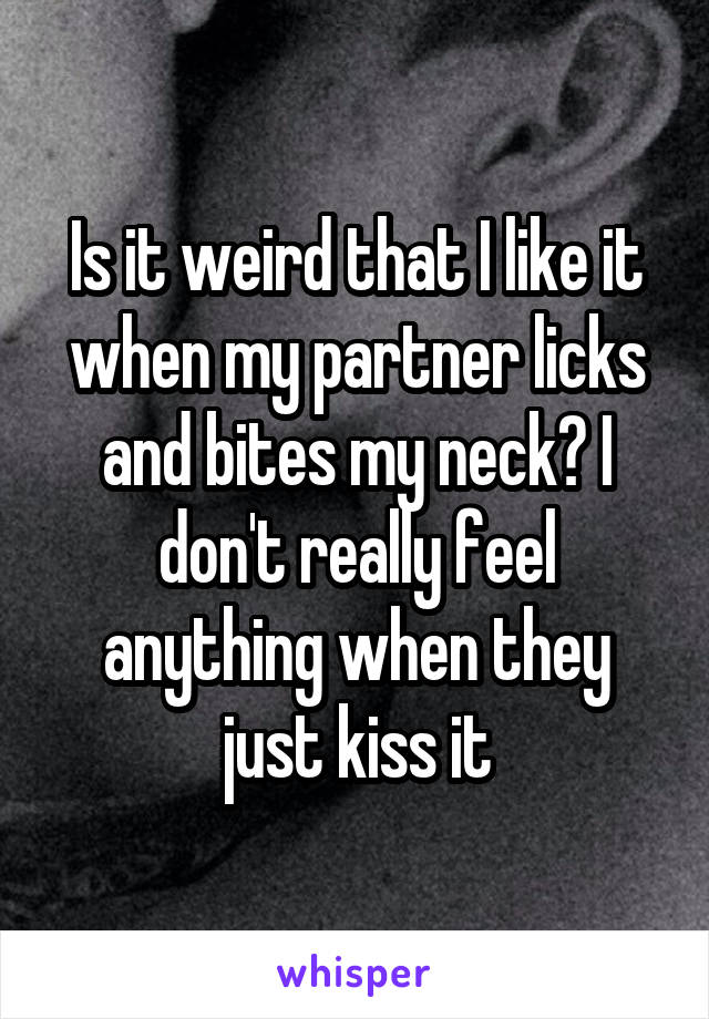 Is it weird that I like it when my partner licks and bites my neck? I don't really feel anything when they just kiss it
