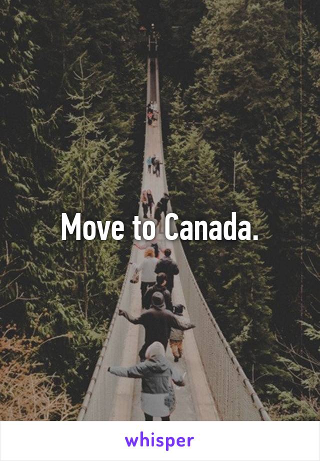 Move to Canada.
