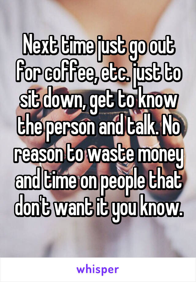 Next time just go out for coffee, etc. just to sit down, get to know the person and talk. No reason to waste money and time on people that don't want it you know. 