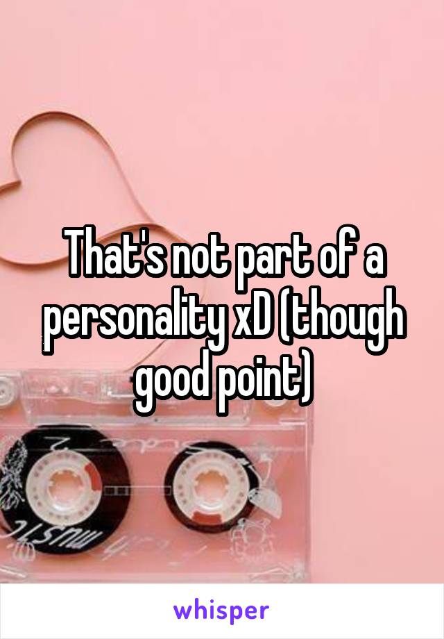 That's not part of a personality xD (though good point)