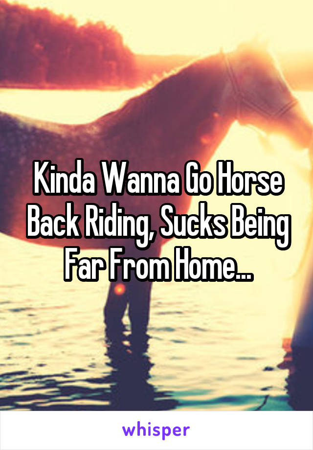 Kinda Wanna Go Horse Back Riding, Sucks Being Far From Home...