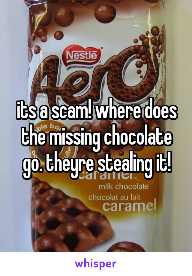 its a scam! where does the missing chocolate go. theyre stealing it!