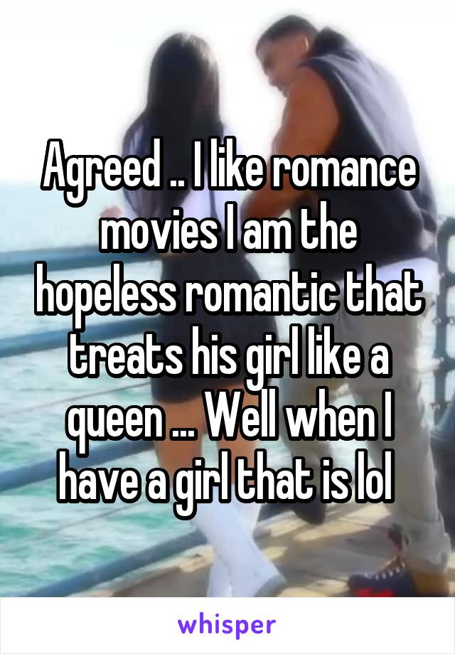 Agreed .. I like romance movies I am the hopeless romantic that treats his girl like a queen ... Well when I have a girl that is lol 