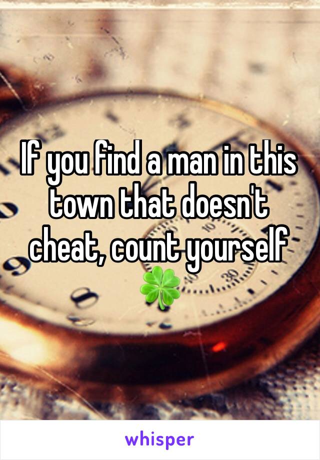 If you find a man in this town that doesn't cheat, count yourself 🍀 