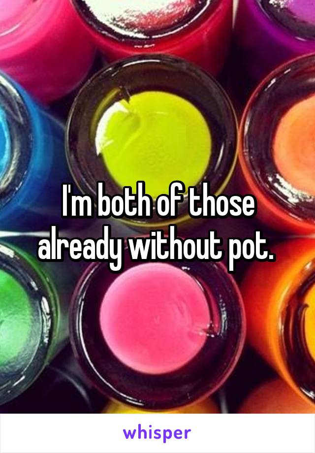 I'm both of those already without pot. 