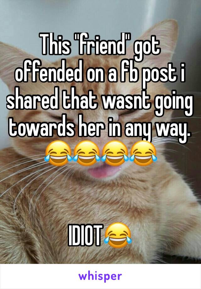 This "friend" got offended on a fb post i shared that wasnt going towards her in any way. 😂😂😂😂


IDIOT😂