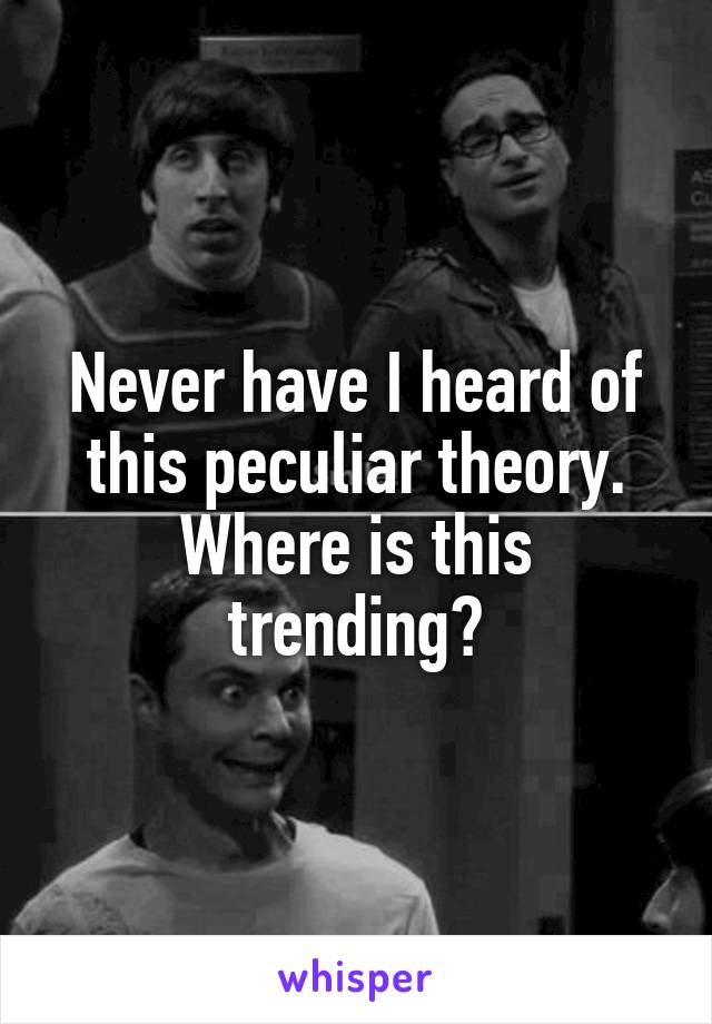 Never have I heard of this peculiar theory. Where is this trending?