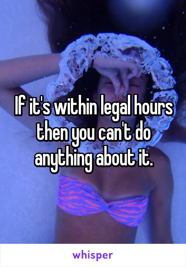 If it's within legal hours then you can't do anything about it.