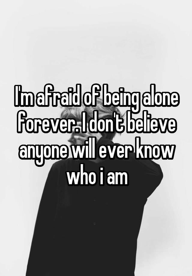 i-m-afraid-of-being-alone-forever-i-don-t-believe-anyone-will-ever