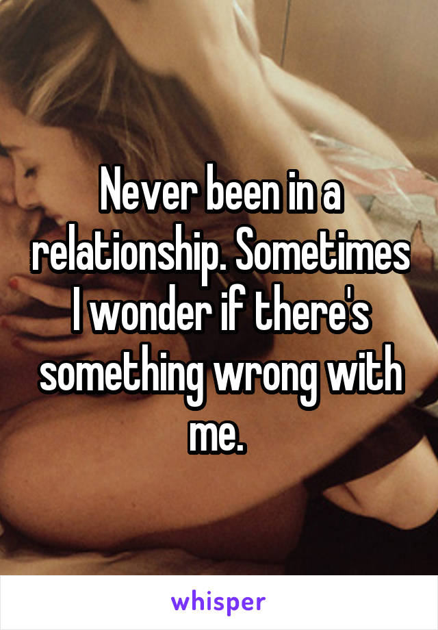 Never been in a relationship. Sometimes I wonder if there's something wrong with me. 