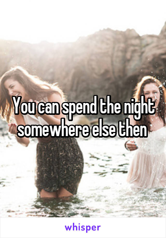 You can spend the night somewhere else then 