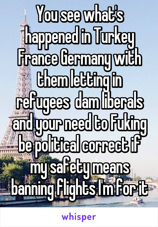 You see what's happened in Turkey France Germany with them letting in refugees  dam liberals and your need to Fuking be political correct if my safety means banning flights I'm for it 