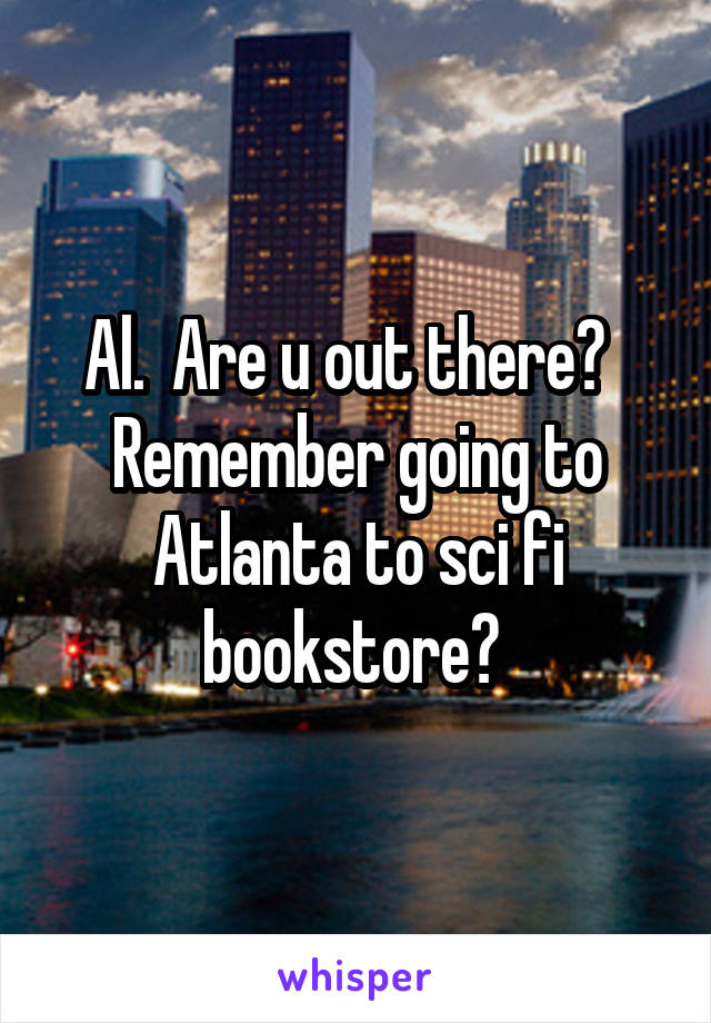 Al.  Are u out there?   Remember going to Atlanta to sci fi bookstore? 