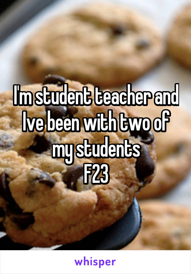 I'm student teacher and Ive been with two of my students
F23