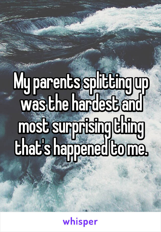 My parents splitting up was the hardest and most surprising thing that's happened to me.