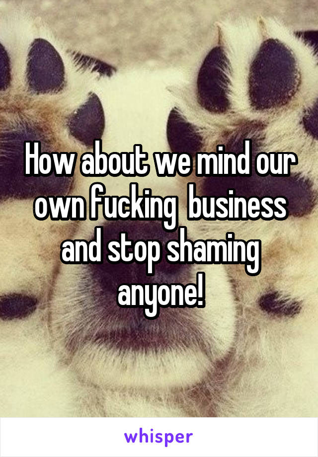 How about we mind our own fucking  business and stop shaming anyone!