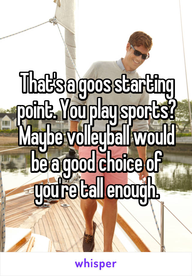 That's a goos starting point. You play sports? Maybe volleyball would be a good choice of you're tall enough.