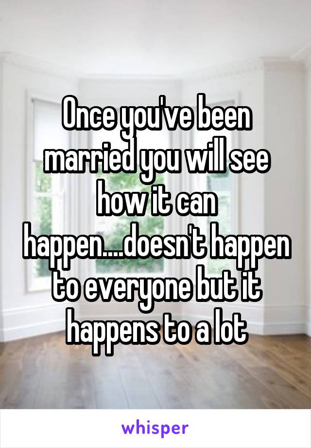 Once you've been married you will see how it can happen....doesn't happen to everyone but it happens to a lot