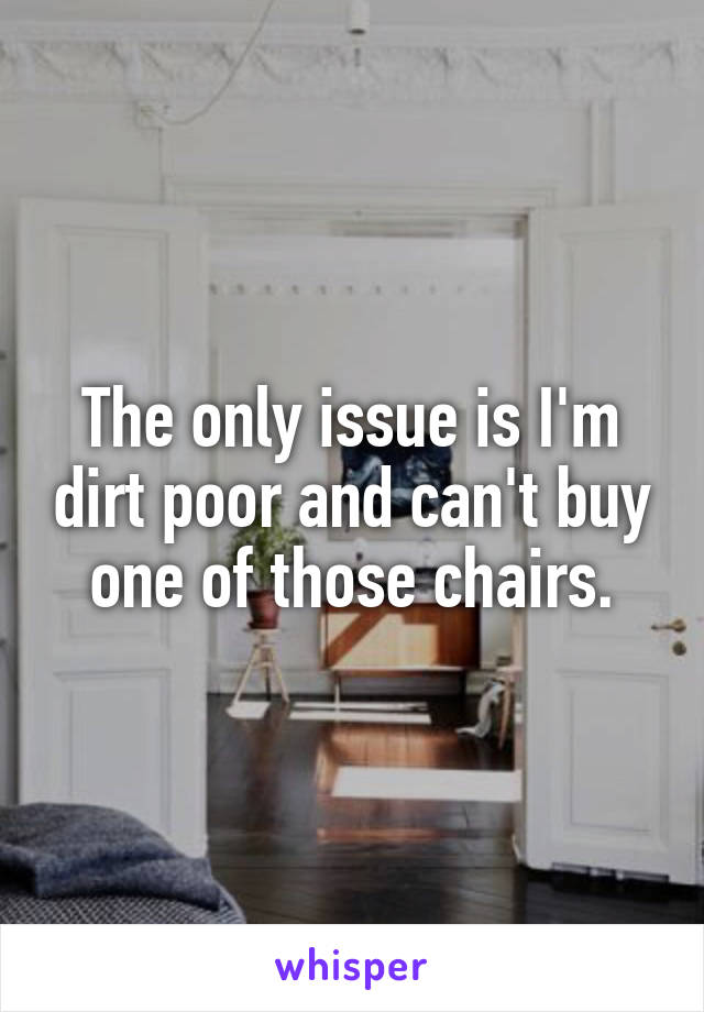 The only issue is I'm dirt poor and can't buy one of those chairs.