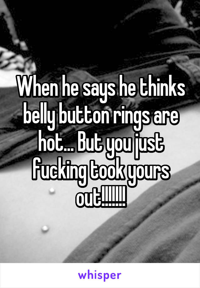 When he says he thinks belly button rings are hot... But you just fucking took yours out!!!!!!!