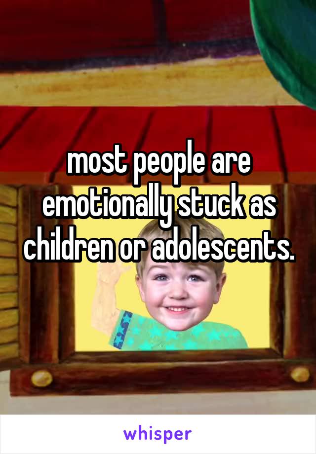 most people are emotionally stuck as children or adolescents. 