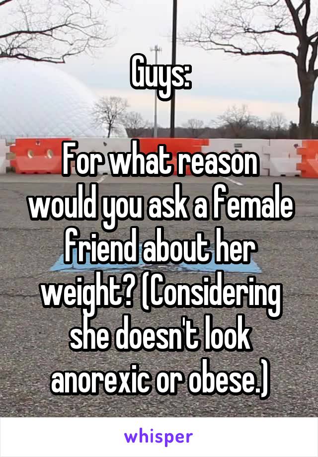 Guys:

For what reason would you ask a female friend about her weight? (Considering she doesn't look anorexic or obese.)