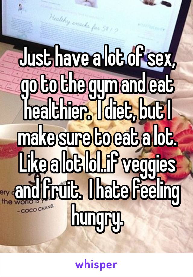 Just have a lot of sex, go to the gym and eat healthier.  I diet, but I make sure to eat a lot. Like a lot lol..if veggies and fruit.  I hate feeling hungry.