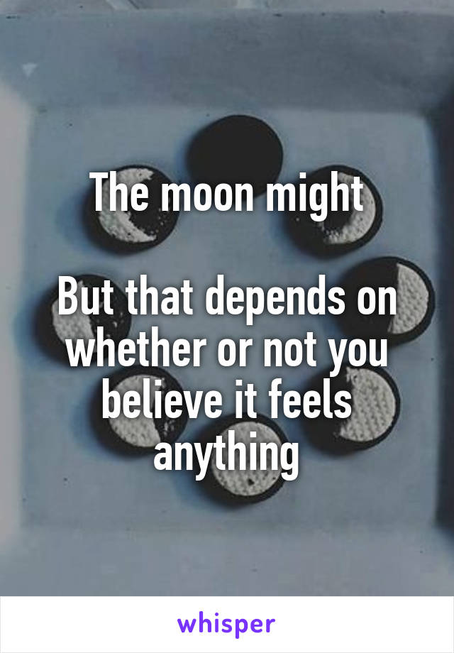 The moon might

But that depends on whether or not you believe it feels anything