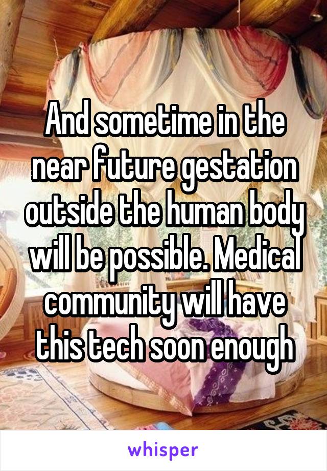 And sometime in the near future gestation outside the human body will be possible. Medical community will have this tech soon enough