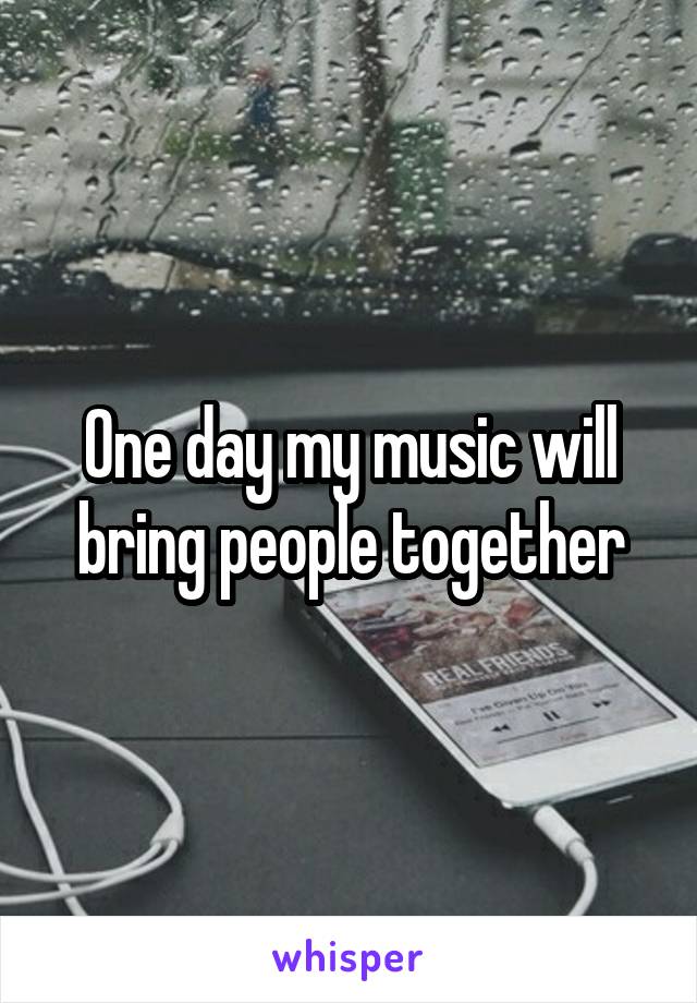 One day my music will bring people together