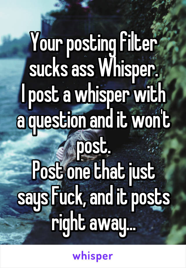 Your posting filter sucks ass Whisper.
I post a whisper with a question and it won't post.
Post one that just says Fuck, and it posts right away...