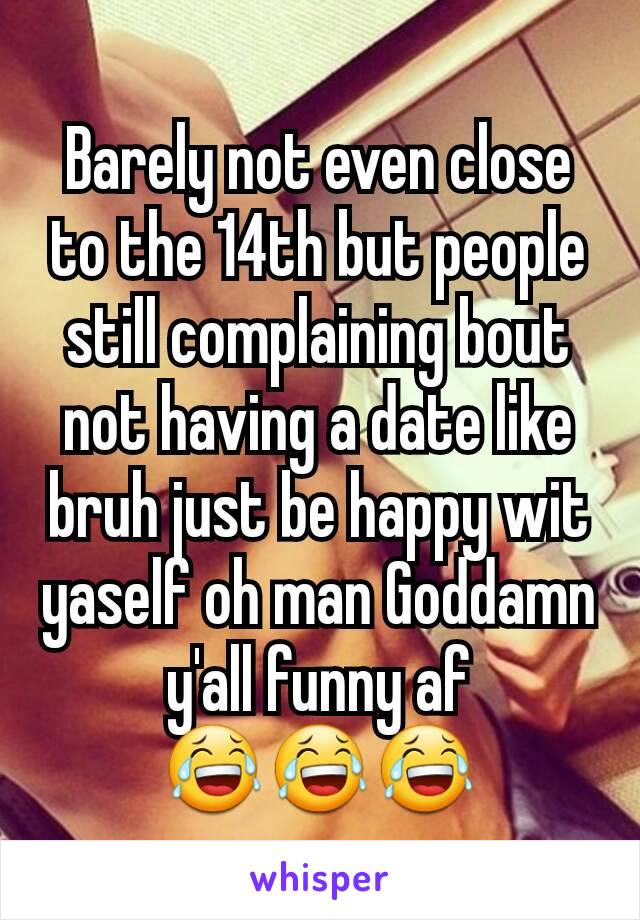 Barely not even close to the 14th but people still complaining bout not having a date like bruh just be happy wit yaself oh man Goddamn y'all funny af
😂😂😂