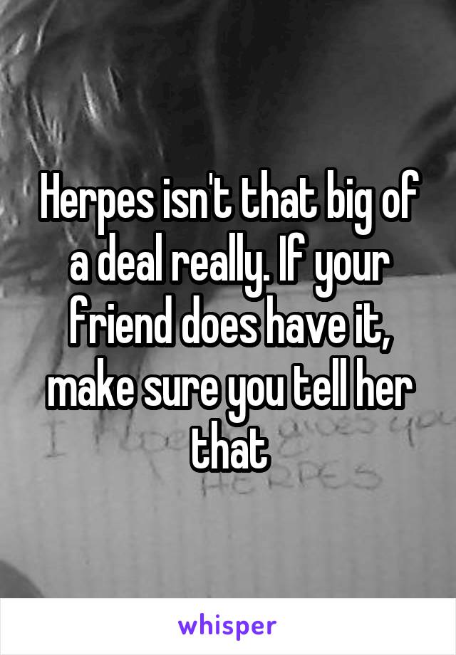 Herpes isn't that big of a deal really. If your friend does have it, make sure you tell her that