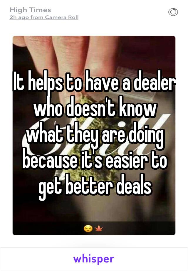 It helps to have a dealer who doesn't know what they are doing because it's easier to get better deals