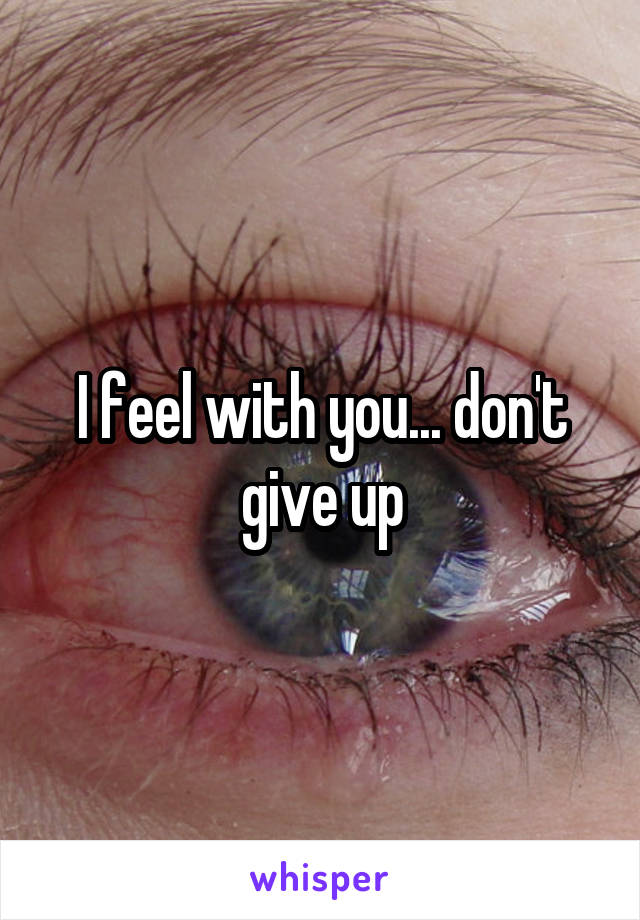 I feel with you... don't give up