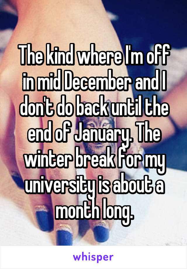 The kind where I'm off in mid December and I don't do back until the end of January. The winter break for my university is about a month long.