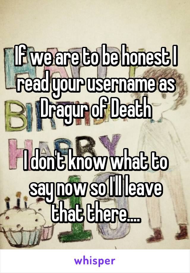 If we are to be honest I read your username as Dragur of Death

I don't know what to say now so I'll leave that there....