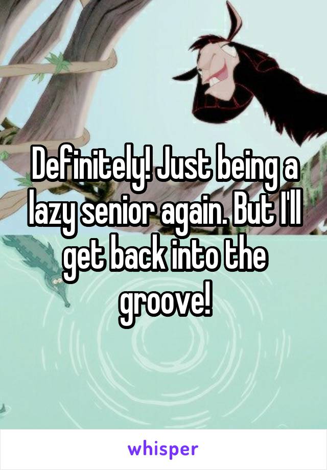 Definitely! Just being a lazy senior again. But I'll get back into the groove!