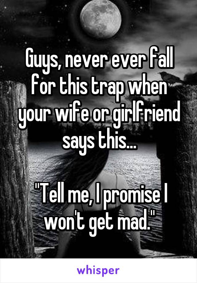 Guys, never ever fall for this trap when your wife or girlfriend says this...

 "Tell me, I promise I won't get mad."